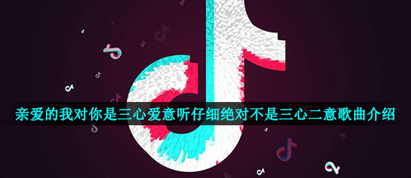 《抖音》亲爱的我对你是三心爱意听仔细绝对不是三心二意歌曲介绍