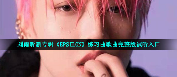 刘雨昕新专辑《EPSILON》练习曲歌曲完整版试听入口