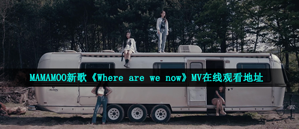 MAMAMOO新歌《Where are we now》MV在线观看地址