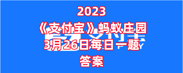 2023《支付宝》蚂蚁庄园3月27日每日一题答案