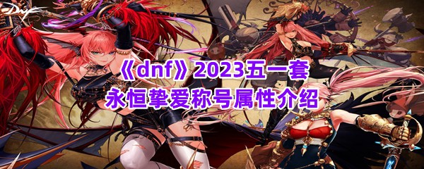 《dnf》2023五一套永恒挚爱称号属性介绍