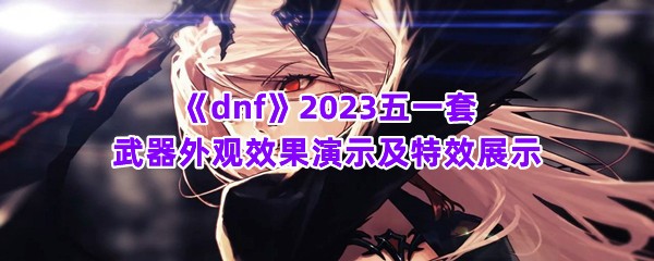 《dnf》2023五一套武器外观效果演示及特效展示