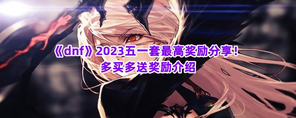 《dnf》2023五一套最高奖励分享！多买多送奖励介绍