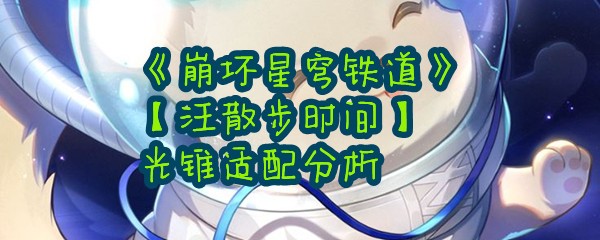 《崩坏星穹铁道》【汪散步时间】光锥适配分析