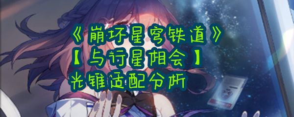 《崩坏星穹铁道》【与行星相会】光锥适配分析