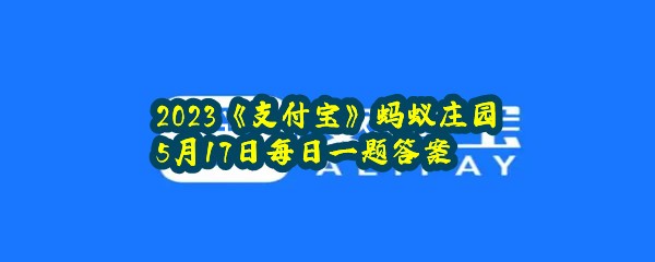 2023《支付宝》蚂蚁庄园5月17日每日一题答案