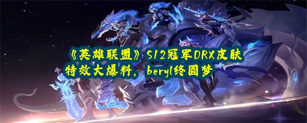 《英雄联盟》S12冠军DRX皮肤特效大爆料，beryl终圆梦