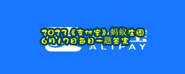 2023《支付宝》蚂蚁庄园6月17日每日一题答案