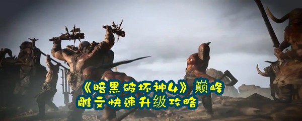 《暗黑破坏神4》巅峰雕文快速升级攻略