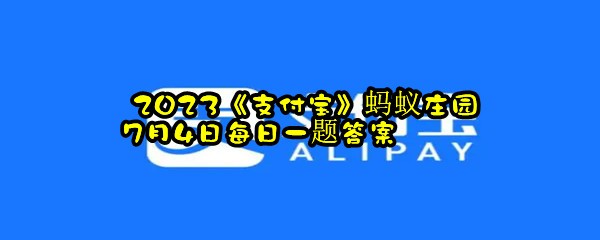  2023《支付宝》蚂蚁庄园7月4日每日一题答案