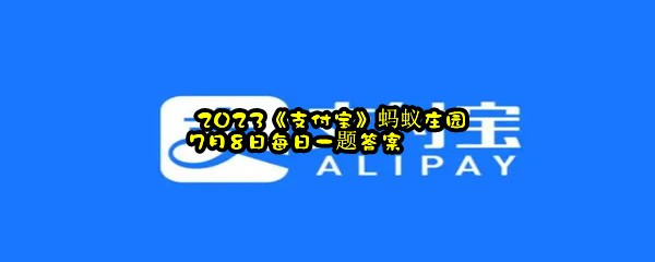  2023《支付宝》蚂蚁庄园7月8日每日一题答案