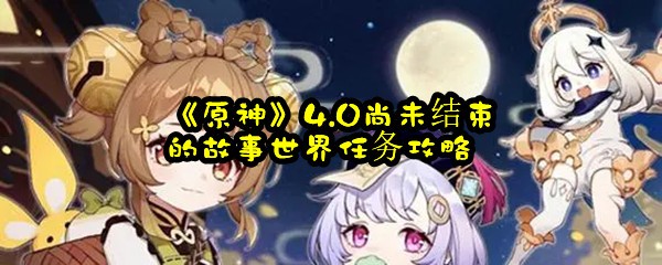 《原神》4.0尚未结束的故事世界任务攻略