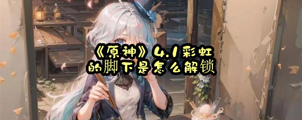 《原神》4.1彩虹的脚下是怎么解锁