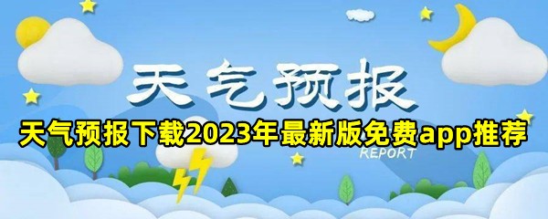 天气预报下载2023年最新版免费app推荐