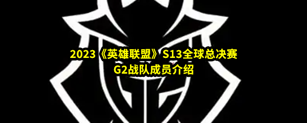 2023《英雄联盟》S13全球总决赛G2战队成员介绍