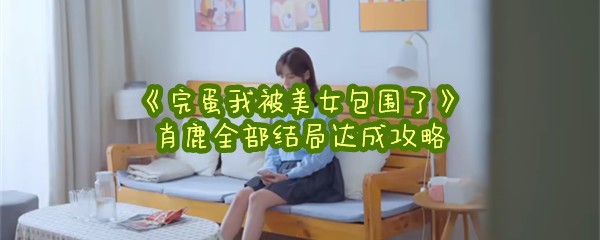 《完蛋我被美女包围了》肖鹿全部结局达成攻略