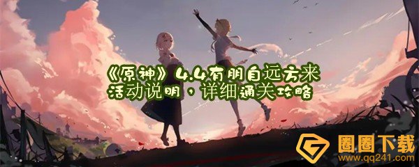 《原神》4.4有朋自远方来活动说明，详细通关攻略