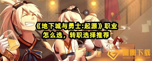 《地下城与勇士:起源》职业怎么选，转职选择推荐