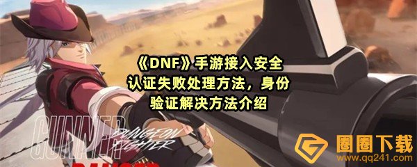 《DNF》手游接入安全认证失败处理方法，身份验证解决方法介绍