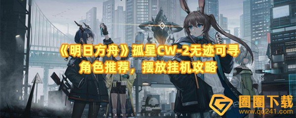 《明日方舟》孤星CW-2无迹可寻角色推荐，摆放挂机攻略