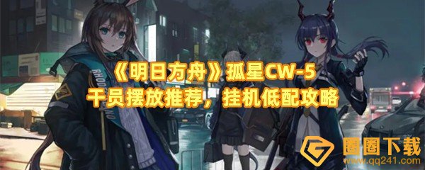 《明日方舟》孤星CW-5干员摆放推荐，挂机低配攻略