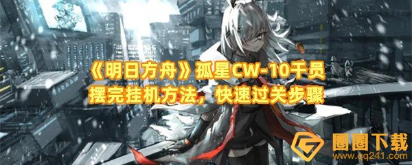 《明日方舟》孤星CW-10干员摆完挂机方法，快速过关步骤