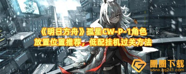 《明日方舟》孤星CW-P-1角色放置位置推荐，低配挂机过关方法