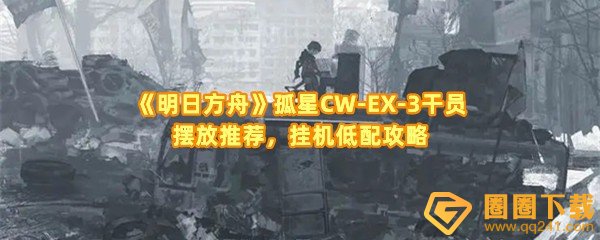 《明日方舟》孤星CW-EX-3干员摆放推荐，挂机低配攻略