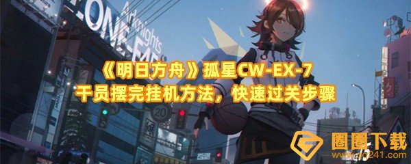 《明日方舟》孤星CW-EX-7干员摆完挂机方法，快速过关步骤