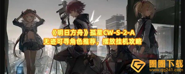 《明日方舟》孤星CW-S-2-A无迹可寻角色推荐，摆放挂机攻略