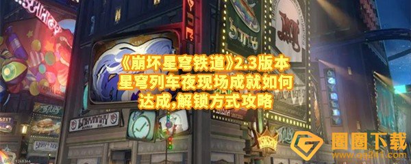 《崩坏星穹铁道》2.3版本星穹列车夜现场成就如何达成，解锁方式攻略