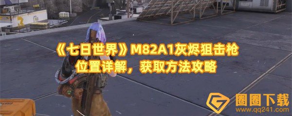 《七日世界》M82A1灰烬狙击枪位置详解，获取方法攻略