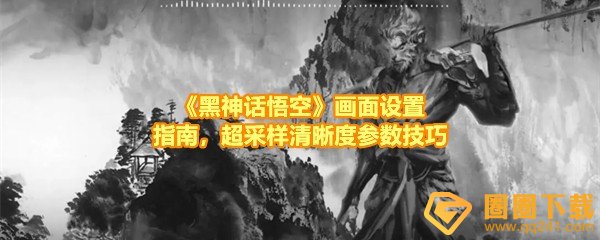 《黑神话悟空》画面设置指南，超采样清晰度参数技巧