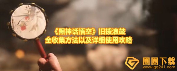 《黑神话悟空》旧拨浪鼓全收集方法以及详细使用攻略