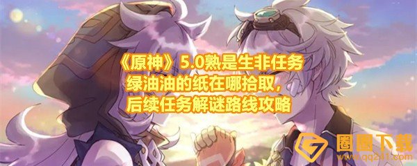 《原神》5.0熟是生非任务绿油油的纸在哪拾取，后续任务解谜路线攻略