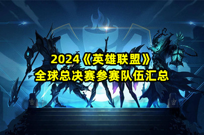 2024《英雄联盟》全球总决赛参赛队伍汇总